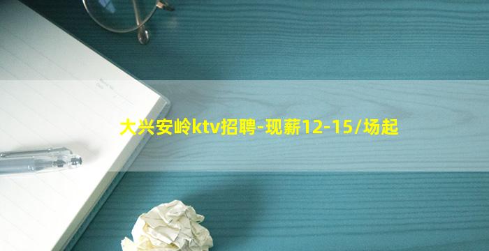 大兴安岭ktv招聘-现薪12-15/场起